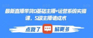 最新直播带货0基础主播+运营系统实操课,S级主播速成术-52资源库