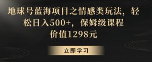 地球号蓝海项目之情感类玩法,轻松日入500+,保姆级课程【揭秘】-52资源库