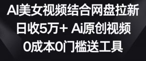 AI美女视频结合网盘拉新,日收5万+两分钟一条Ai原创视频,0成本0门槛送工具【揭秘】-52资源库