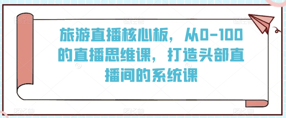 旅游直播核心板，从0-100的直播思维课，打造头部直播间的系统课-52资源库