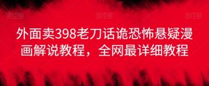 外面卖398老刀话诡恐怖悬疑漫画解说项目,全网最详细教程-52资源库