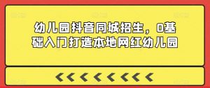 幼儿园抖音同城招生,0基础入门打造本地网红幼儿园-52资源库