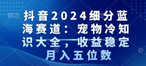 抖音2024细分蓝海赛道:宠物冷知识大全,收益稳定,月入五位数【揭秘】-52资源库