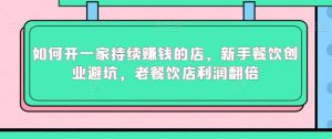 如何开一家持续赚钱的店,新手餐饮创业避坑,老餐饮店利润翻倍-52资源库
