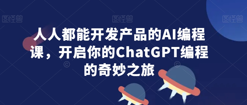 人人都能开发产品的AI编程课，开启你的ChatGPT编程的奇妙之旅-52资源库