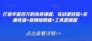 打造年薪百万的外贸课程,实战派经验+实操性强+保姆级教程+工具型课程-52资源库