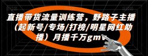 直播带货流量训练营,野路子主播(起新号/专场/打榜/明星网红助播)月播千万gmv-52资源库