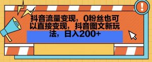 抖音流量变现,0粉丝也可以直接变现,抖音图文新玩法,日入200+【揭秘】-52资源库