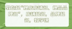 教你起“爆店店铺名、爆品品牌名”,店铺起名,品牌起名,教学课-52资源库