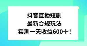 抖音直播短剧最新合规玩法,实测一天变现600+,教程+素材全解析【揭秘】-52资源库