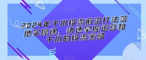 2024年千川投流前沿打法落地实操课,快速掌握运营和千川的投流策略-52资源库