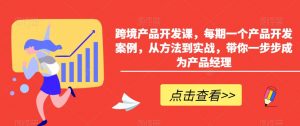 跨境产品开发课,每期一个产品开发案例,从方法到实战,带你一步步成为产品经理-52资源库