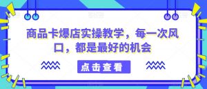 商品卡爆店实操教学,每一次风口,都是最好的机会-52资源库