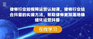 律师行业短视频运营认知课,律师行业结合抖音的实操方法,帮助律师更加落地精细化运营抖音-52资源库