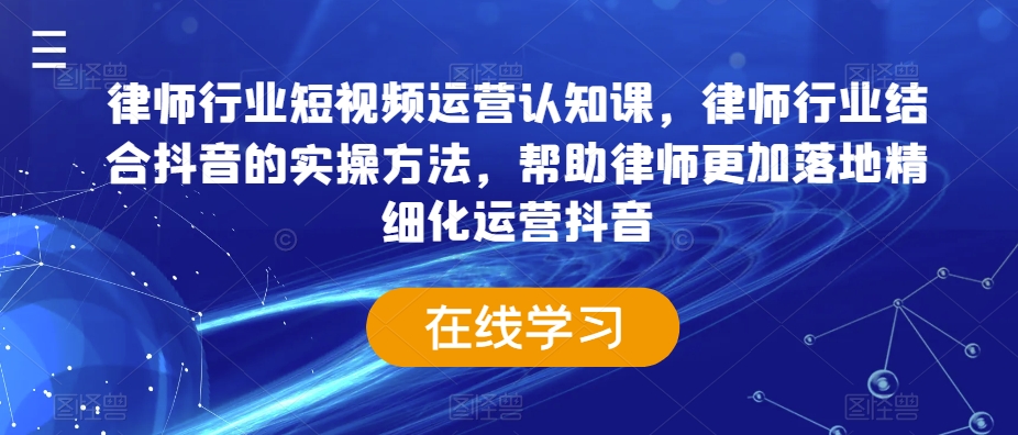 律师行业短视频运营认知课，律师行业结合抖音的实操方法，帮助律师更加落地精细化运营抖音-52资源库