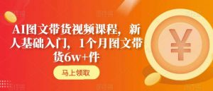 AI图文带货视频课程,新人基础入门,1个月图文带货6w+件-52资源库