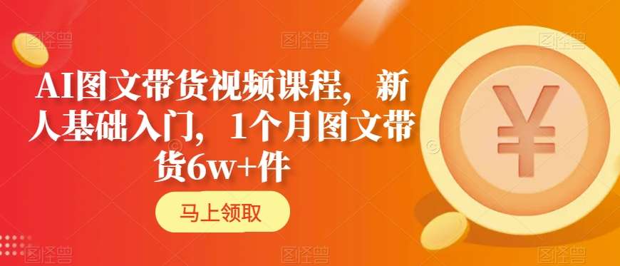 AI图文带货视频课程，新人基础入门，1个月图文带货6w+件-52资源库