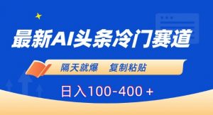 最新AI头条冷门赛道,隔天就爆,复制粘贴日入100-400+【揭秘】-52资源库