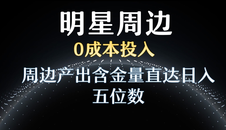 利用明星效应，0成本投入，周边产出含金量直达日入五位数【揭秘】-52资源库
