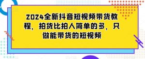 2024全新抖音短视频带货教程,拍货比拍人简单的多,只做能带货的短视频-52资源库