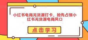 小红书电商无货源打卡,抢先占领小红书无货源电商风口-52资源库