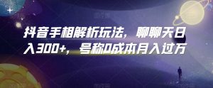 抖音手相解析玩法,聊聊天日入300+,号称0成本月入过万【揭秘】-52资源库