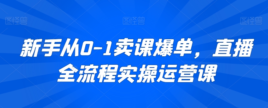 新手从0-1卖课爆单，直播全流程实操运营课-52资源库