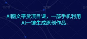 Ai图文带货项目课,一部手机利用AI一键生成原创作品-52资源库