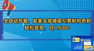 全自动托管,发美女视频吸引男粉和色粉,轻松变现,日入600+【揭秘】-52资源库
