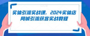 实体引流实战课,2024实体店同城引流获客实战教程-52资源库