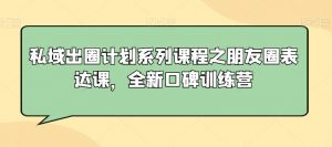 私域出圈计划系列课程之朋友圈表达课,全新口碑训练营-52资源库