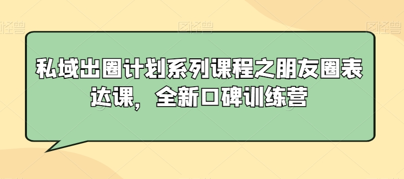 私域出圈计划系列课程之朋友圈表达课，全新口碑训练营-52资源库