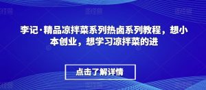 李记·精品凉拌菜系列热卤系列教程,想小本创业,想学习凉拌菜的进-52资源库