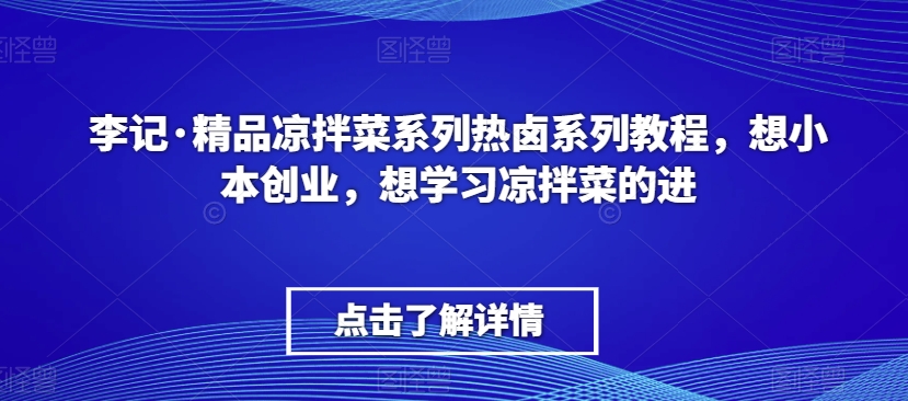 李记·精品凉拌菜系列热卤系列教程，想小本创业，想学习凉拌菜的进-52资源库