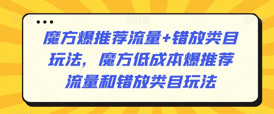 魔方爆推荐流量+错放类目玩法，魔方低成本爆推荐流量和错放类目玩法-52资源库