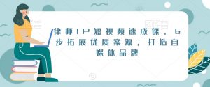 律师IP短视频速成课,6步拓展优质案源,打造自媒体品牌-52资源库