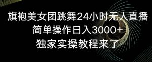 旗袍美女团跳舞24小时无人直播,简单操作日入3000+,独家实操教程来了【揭秘】-52资源库