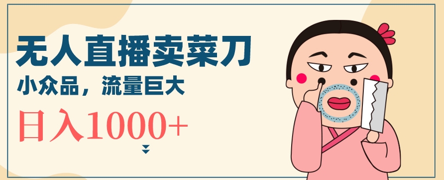 无人冷门品直播新玩法，通过卖菜刀日入1000+【揭秘】-52资源库