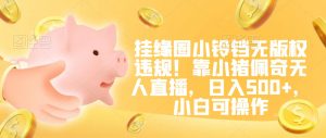 挂缘圈小铃铛无版权违规!靠小猪佩奇无人直播,日入500+,小白可操作【揭秘】-52资源库