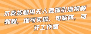 不卖货利用无人直播引流视频教程,地可实操,可矩阵,可开工作室【揭秘】-52资源库