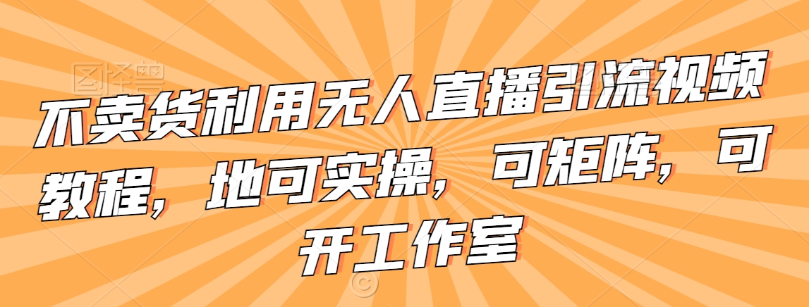 不卖货利用无人直播引流视频教程，地可实操，可矩阵，可开工作室【揭秘】-52资源库