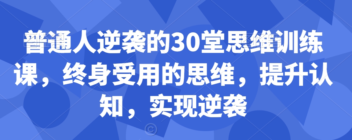 普通人逆袭的30堂思维训练课，​终身受用的思维，提升认知，实现逆袭-52资源库
