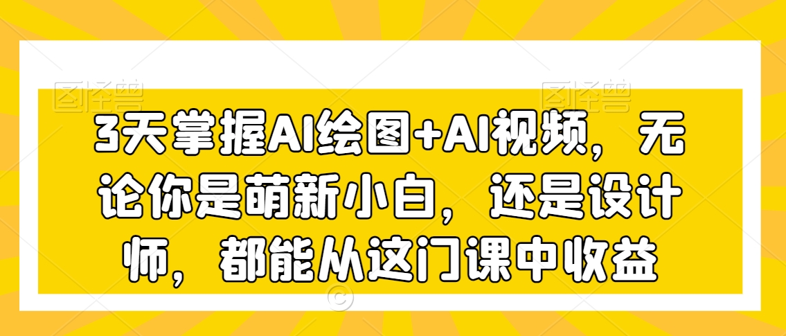 3天掌握AI绘图+AI视频，无论你是萌新小白，还是设计师，都能从这门课中收益-52资源库