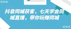 抖音同城获客,七天学会同城直播,带你玩赚同城-52资源库