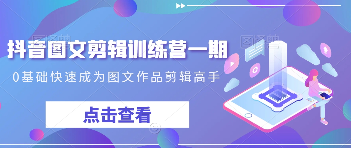 抖音图文剪辑训练营一期，0基础快速成为图文作品剪辑高手-52资源库