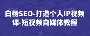 白杨SEO-打造个人IP视频课-短视频自媒体教程-52资源库
