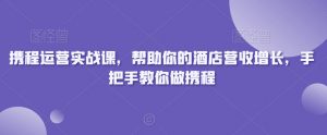 携程运营实战课,帮助你的酒店营收增长,手把手教你做携程-52资源库