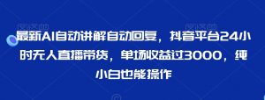 最新AI自动讲解自动回复,抖音平台24小时无人直播带货,单场收益过3000,纯小白也能操作【揭秘】-52资源库