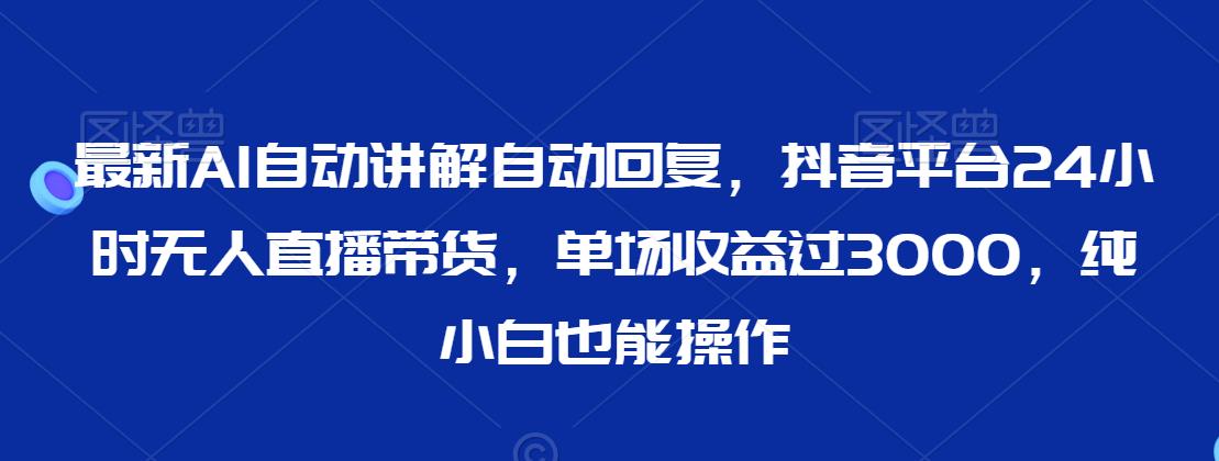 最新AI自动讲解自动回复，抖音平台24小时无人直播带货，单场收益过3000，纯小白也能操作【揭秘】-52资源库