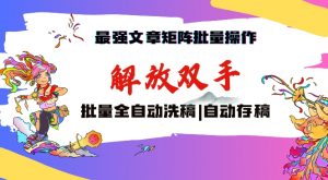 最强文章矩阵批量管理,自动洗稿,自动存稿,月入过万轻轻松松【揭秘】-52资源库